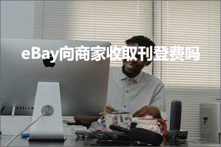 南京网站推广公司 跨境电商知识:eBay向商家收取刊登费吗